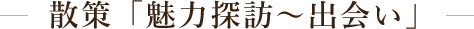散策「魅力探訪~出会い」